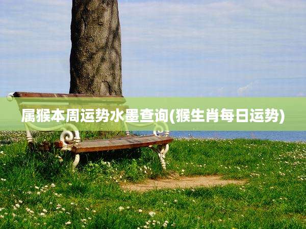 属猴本周运势水墨查询(猴生肖每日运势)