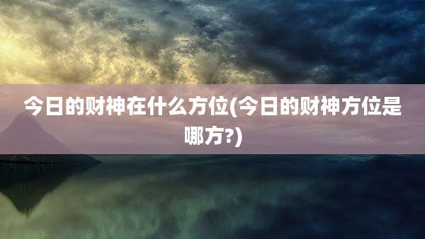 今日的财神在什么方位(今日的财神方位是哪方?)