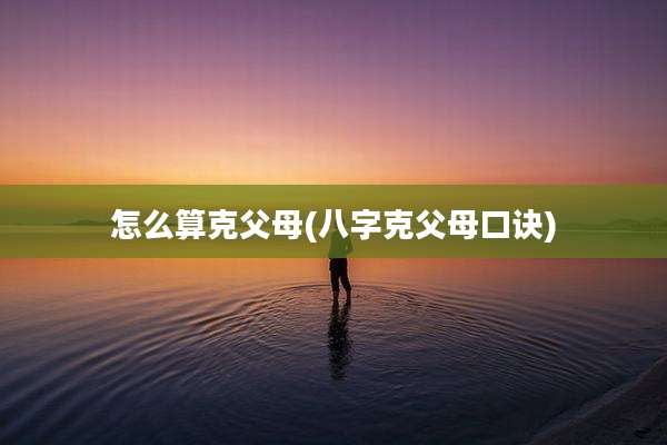 怎么算克父母(八字克父母口诀)