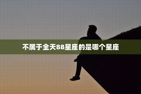 不属于全天88星座的是哪个星座