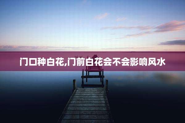 门口种白花,门前白花会不会影响风水