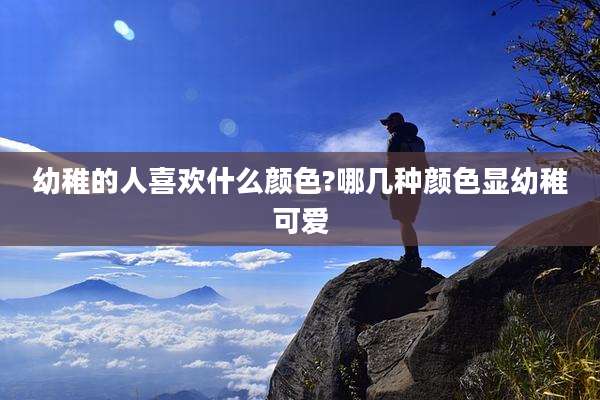 幼稚的人喜欢什么颜色?哪几种颜色显幼稚可爱