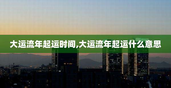 大运流年起运时间,大运流年起运什么意思