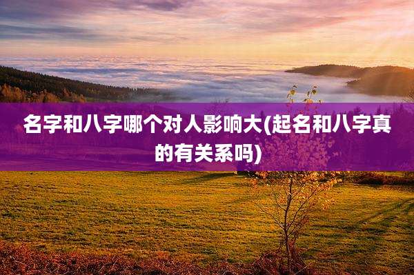 名字和八字哪个对人影响大(起名和八字真的有关系吗)