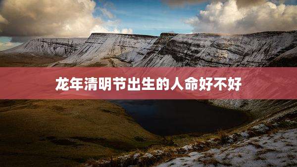 龙年清明节出生的人命好不好
