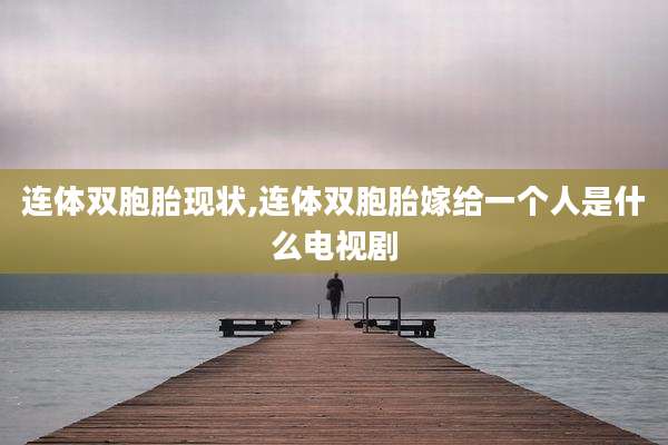 连体双胞胎现状,连体双胞胎嫁给一个人是什么电视剧