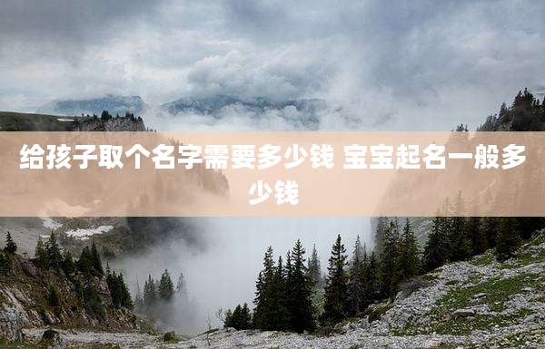 给孩子取个名字需要多少钱 宝宝起名一般多少钱