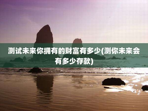 测试未来你拥有的财富有多少(测你未来会有多少存款)