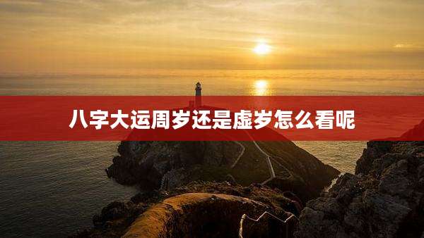 八字大运周岁还是虚岁怎么看呢