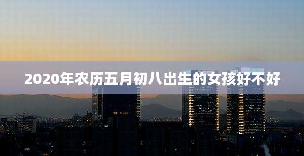 2020年农历五月初八出生的女孩好不好