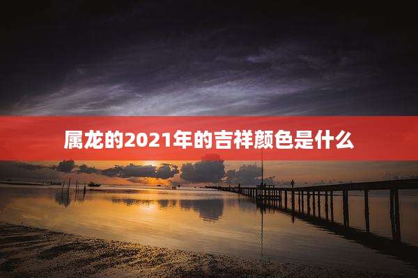 属龙的2021年的吉祥颜色是什么