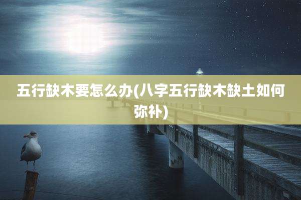 五行缺木要怎么办(八字五行缺木缺土如何弥补)