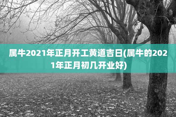 属牛2021年正月开工黄道吉日(属牛的2021年正月初几开业好)