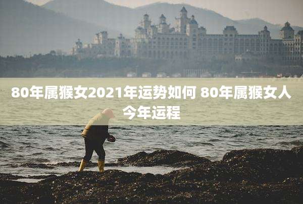 80年属猴女2021年运势如何 80年属猴女人今年运程
