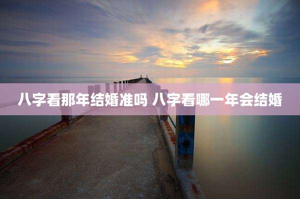 八字看那年结婚准吗 八字看哪一年会结婚