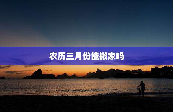 农历三月份能搬家吗