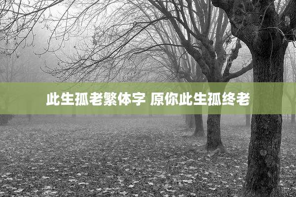 此生孤老繁体字 原你此生孤终老