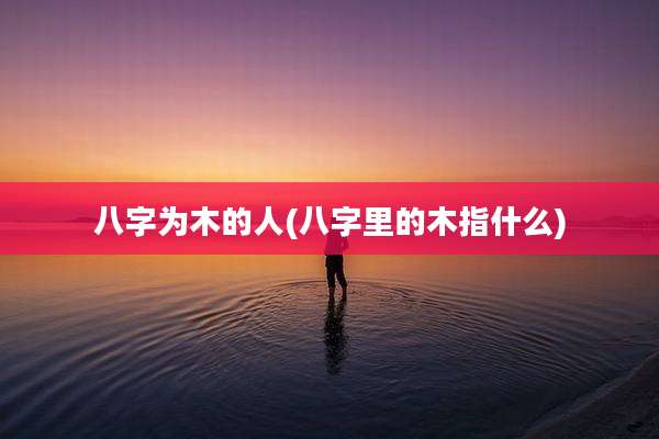 八字为木的人(八字里的木指什么)