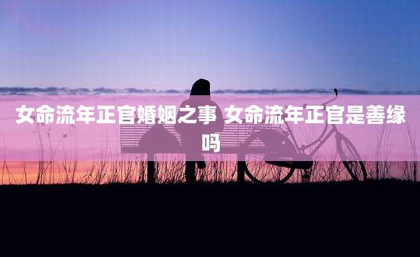 女命流年正官婚姻之事 女命流年正官是善缘吗