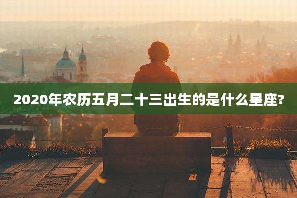 2020年农历五月二十三出生的是什么星座?