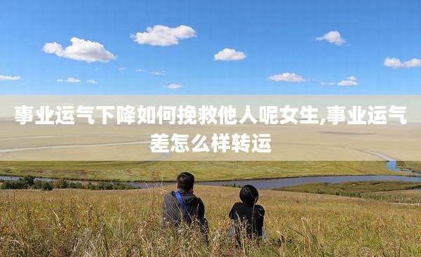 事业运气下降如何挽救他人呢女生,事业运气差怎么样转运