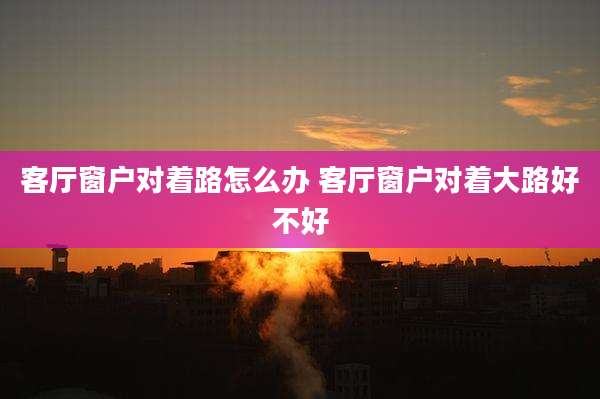 客厅窗户对着路怎么办 客厅窗户对着大路好不好