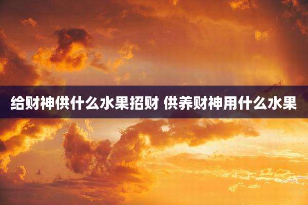 给财神供什么水果招财 供养财神用什么水果