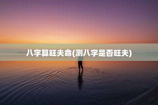 八字算旺夫命(测八字是否旺夫)