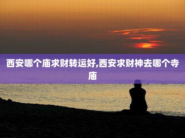 西安哪个庙求财转运好,西安求财神去哪个寺庙
