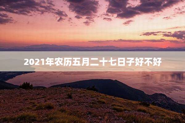 2021年农历五月二十七日子好不好