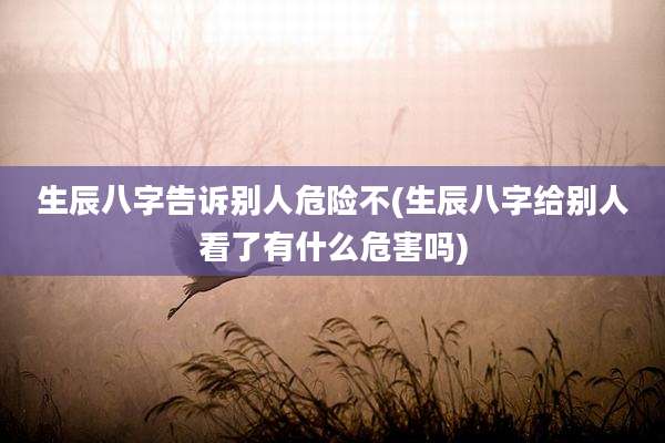 生辰八字告诉别人危险不(生辰八字给别人看了有什么危害吗)