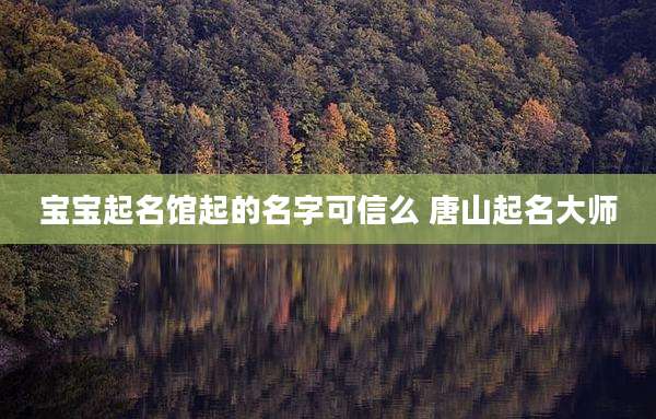 宝宝起名馆起的名字可信么 唐山起名大师