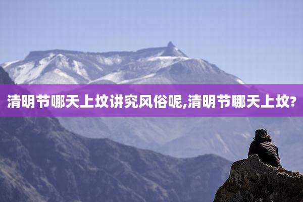 清明节哪天上坟讲究风俗呢,清明节哪天上坟?