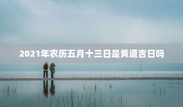 2021年农历五月十三日是黄道吉日吗