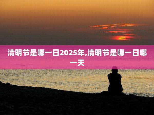 清明节是哪一日2025年,清明节是哪一日哪一天