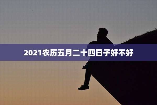 2021农历五月二十四日子好不好