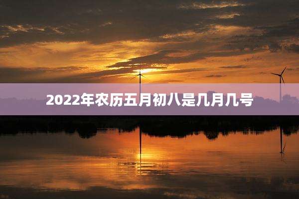 2022年农历五月初八是几月几号
