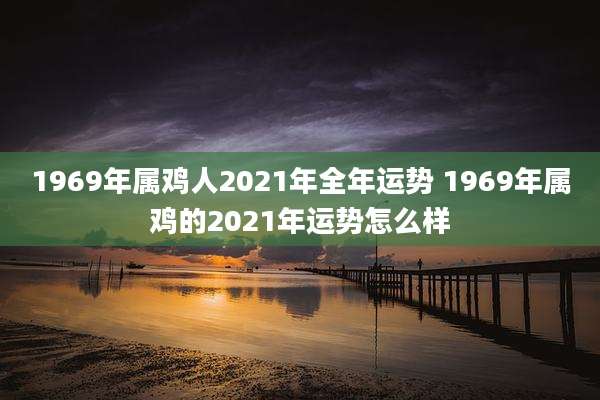 1969年属鸡人2021年全年运势 1969年属鸡的2021年运势怎么样