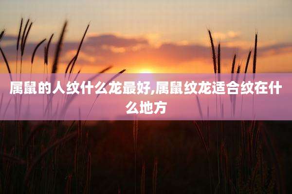属鼠的人纹什么龙最好,属鼠纹龙适合纹在什么地方