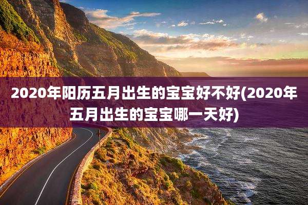 2020年阳历五月出生的宝宝好不好(2020年五月出生的宝宝哪一天好)