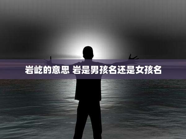 岩屹的意思 岩是男孩名还是女孩名