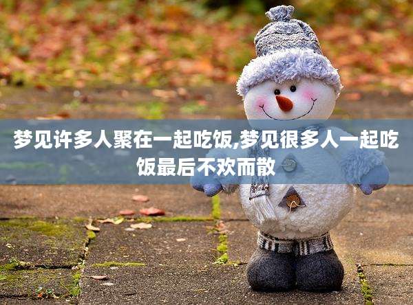 梦见许多人聚在一起吃饭,梦见很多人一起吃饭最后不欢而散