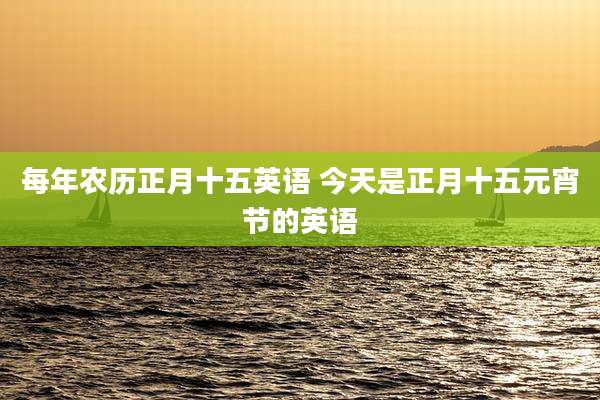 每年农历正月十五英语 今天是正月十五元宵节的英语