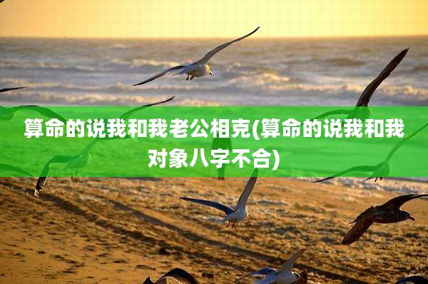 算命的说我和我老公相克(算命的说我和我对象八字不合)