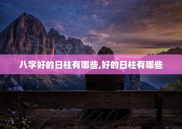 八字好的日柱有哪些,好的日柱有哪些