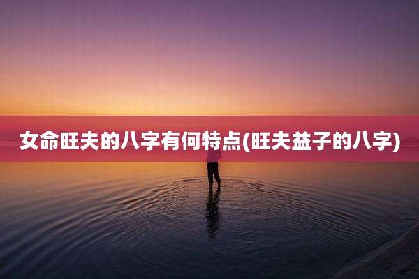 女命旺夫的八字有何特点(旺夫益子的八字)