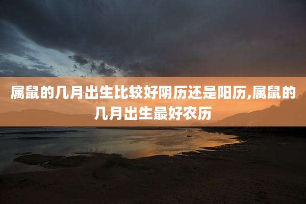 属鼠的几月出生比较好阴历还是阳历,属鼠的几月出生最好农历
