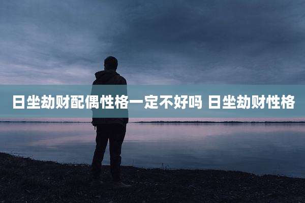 日坐劫财配偶性格一定不好吗 日坐劫财性格