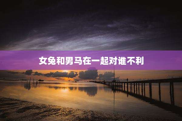 女兔和男马在一起对谁不利