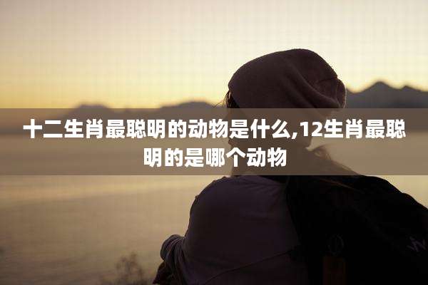 十二生肖最聪明的动物是什么,12生肖最聪明的是哪个动物